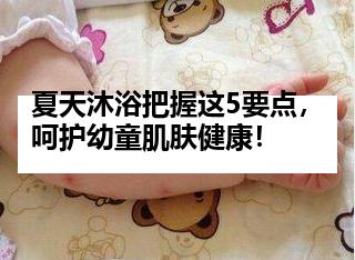 夏天沐浴把握这5要点，呵护幼童肌肤健康！