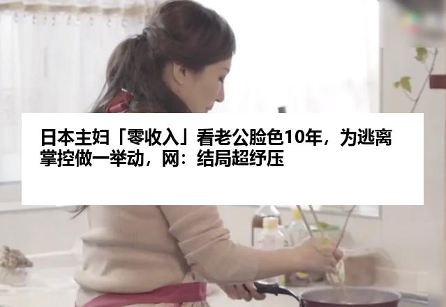 日本主妇「零收入」看老公脸色10年，为逃离掌控做一举动，网：结局超纾压