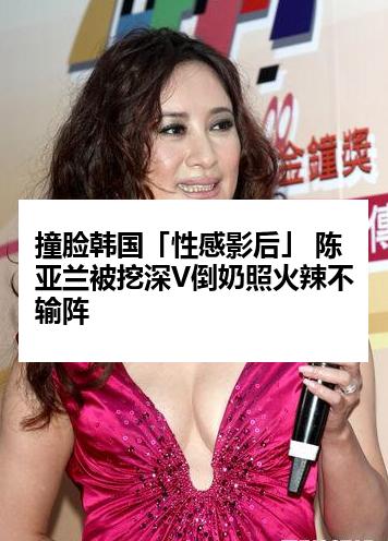 撞脸韩国「性感影后」 陈亚兰被挖深V倒奶照火辣不输阵