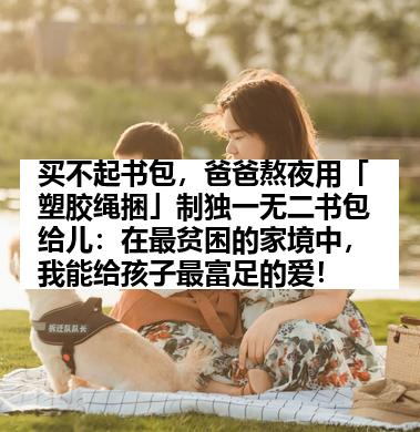 买不起书包，爸爸熬夜用「塑胶绳捆」制独一无二书包给儿：在最贫困的家境中，我能给孩子最富足的爱！