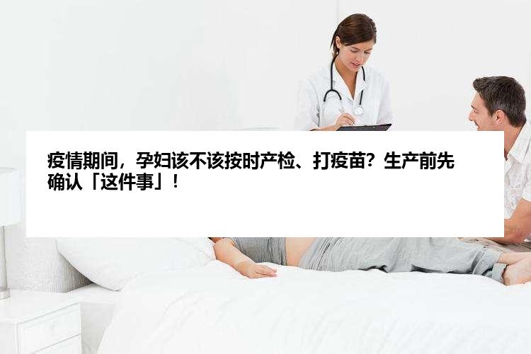 疫情期间，孕妇该不该按时产检、打疫苗？生产前先确认「这件事」！