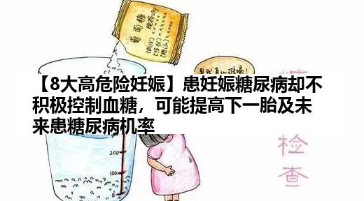 【8大高危险妊娠】患妊娠糖尿病却不积极控制血糖，可能提高下一胎及未来患糖尿病机率