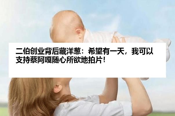 二伯创业背后藏洋葱：希望有一天，我可以支持蔡阿嘎随心所欲地拍片！