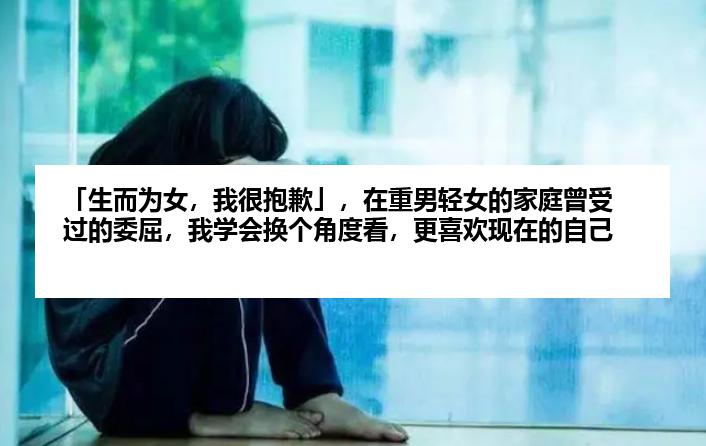 「生而为女，我很抱歉」，在重男轻女的家庭曾受过的委屈，我学会换个角度看，更喜欢现在的自己