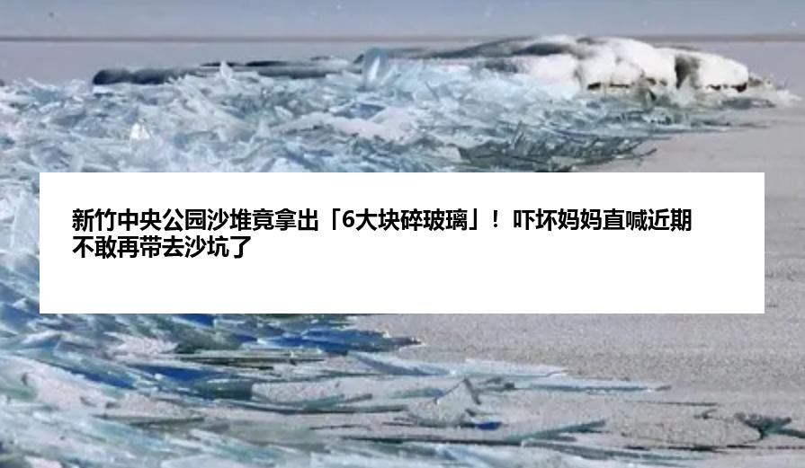 新竹中央公园沙堆竟拿出「6大块碎玻璃」！吓坏妈妈直喊近期不敢再带去沙坑了