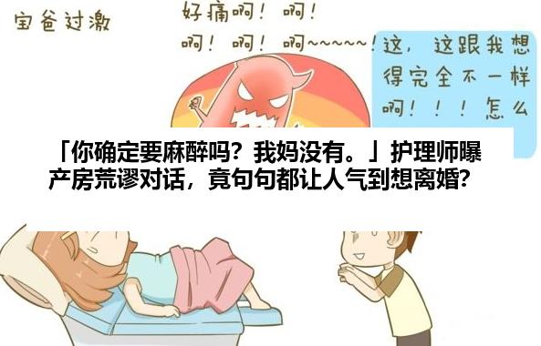 「你确定要麻醉吗？我妈没有。」护理师曝产房荒谬对话，竟句句都让人气到想离婚？