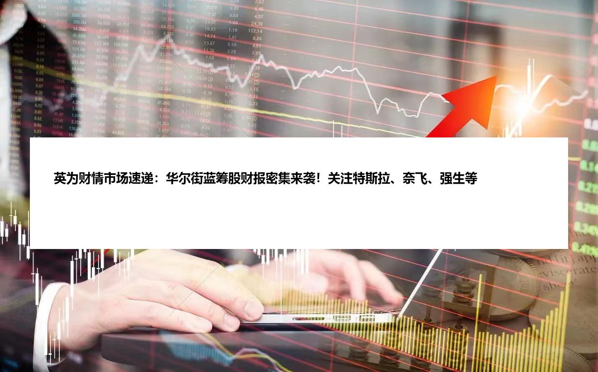英为财情市场速递：华尔街蓝筹股财报密集来袭！关注特斯拉、奈飞、强生等