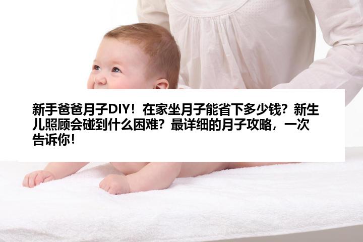 新手爸爸月子DIY！在家坐月子能省下多少钱？新生儿照顾会碰到什么困难？最详细的月子攻略，一次告诉你！