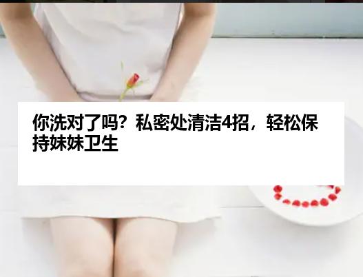 你洗对了吗？私密处清洁4招，轻松保持妹妹卫生