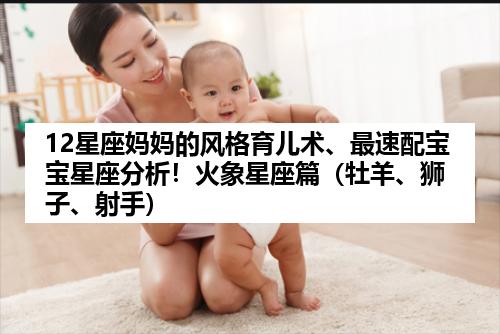 12星座妈妈的风格育儿术、最速配宝宝星座分析！火象星座篇（牡羊、狮子、射手）