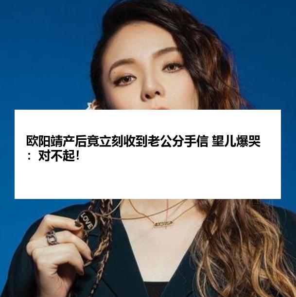 欧阳靖产后竟立刻收到老公分手信 望儿爆哭：对不起！