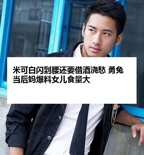 米可白闪到腰还要借酒浇愁 勇兔当后妈爆料女儿食量大