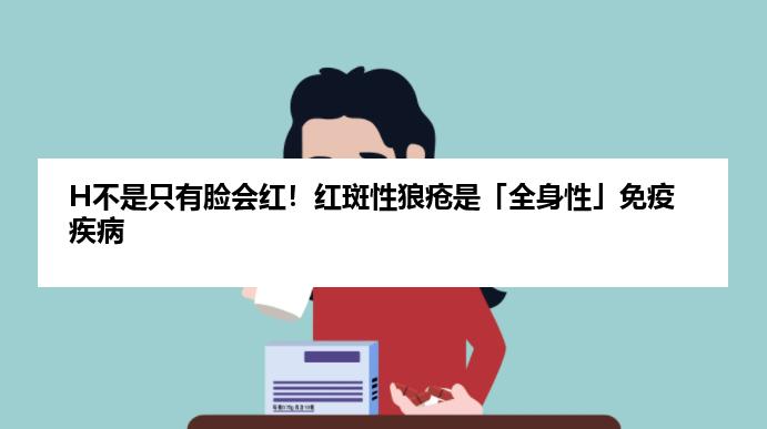 H不是只有脸会红！红斑性狼疮是「全身性」免疫疾病