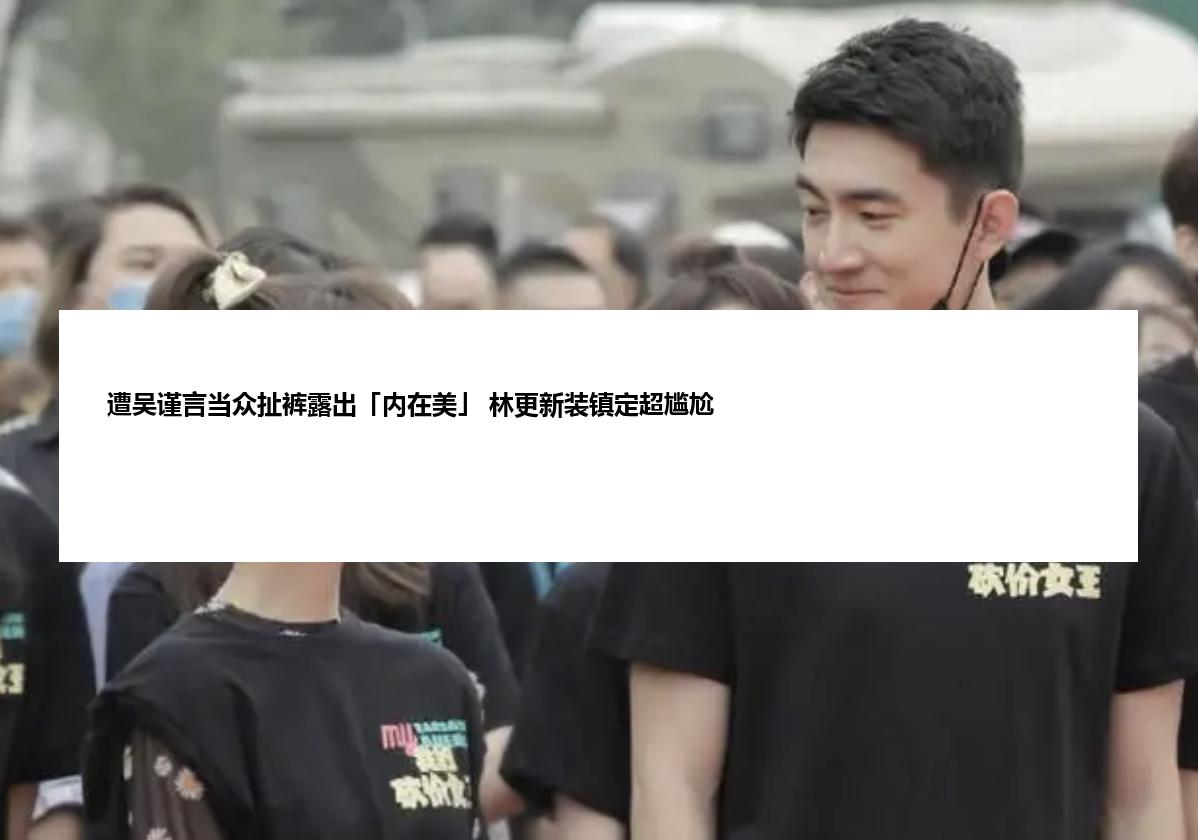 遭吴谨言当众扯裤露出「内在美」 林更新装镇定超尴尬