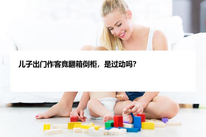 儿子出门作客竟翻箱倒柜，是过动吗？