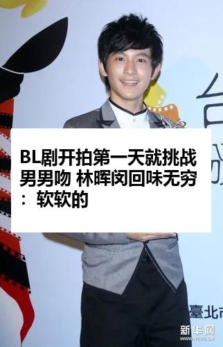 BL剧开拍第一天就挑战男男吻 林晖闵回味无穷：软软的