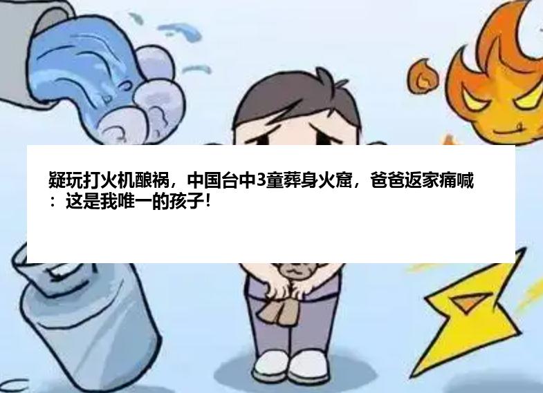 疑玩打火机酿祸，中国台中3童葬身火窟，爸爸返家痛喊：这是我唯一的孩子！