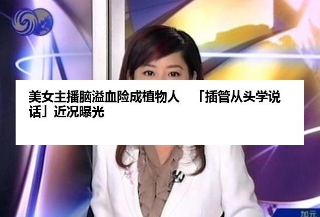 美女主播脑溢血险成植物人 「插管从头学说话」近况曝光