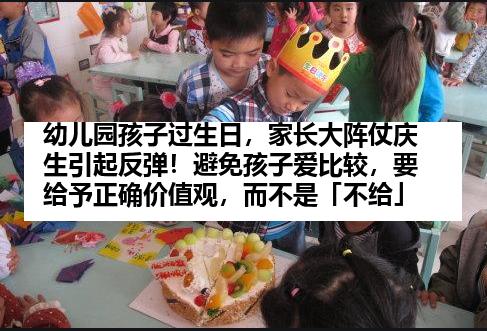 幼儿园孩子过生日，家长大阵仗庆生引起反弹！避免孩子爱比较，要给予正确价值观，而不是「不给」