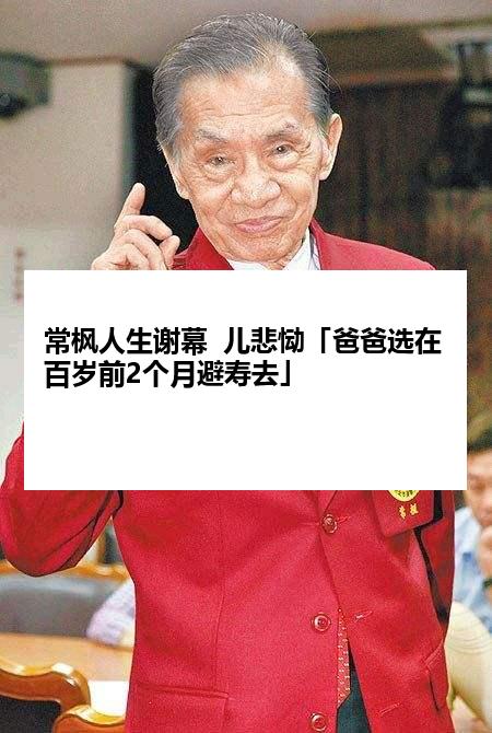 常枫人生谢幕  儿悲恸「爸爸选在百岁前2个月避寿去」