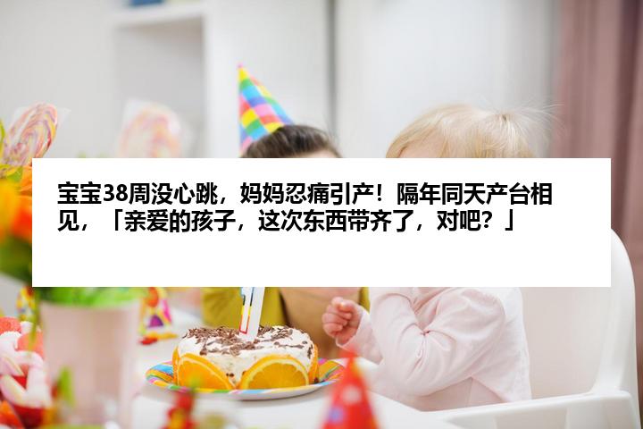 宝宝38周没心跳，妈妈忍痛引产！隔年同天产台相见，「亲爱的孩子，这次东西带齐了，对吧？」