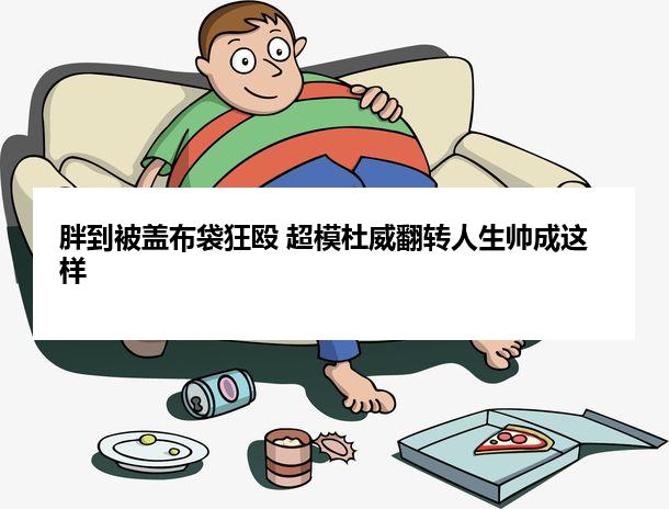 胖到被盖布袋狂殴 超模杜威翻转人生帅成这样