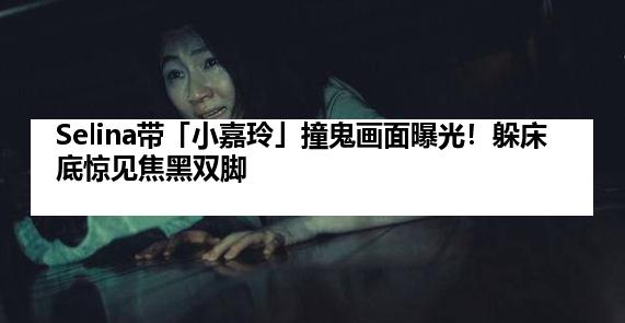 Selina带「小嘉玲」撞鬼画面曝光！躲床底惊见焦黑双脚