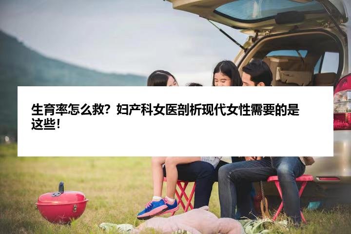 生育率怎么救？妇产科女医剖析现代女性需要的是这些！