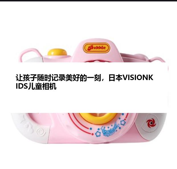 让孩子随时记录美好的一刻，日本VISIONKIDS儿童相机
