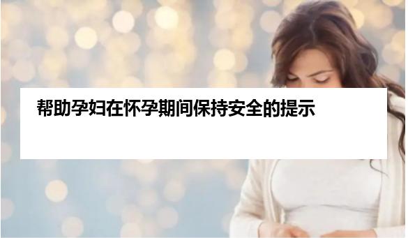 帮助孕妇在怀孕期间保持安全的提示