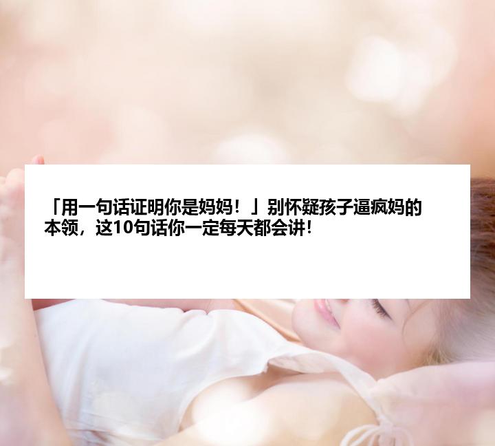 「用一句话证明你是妈妈！」别怀疑孩子逼疯妈的本领，这10句话你一定每天都会讲！