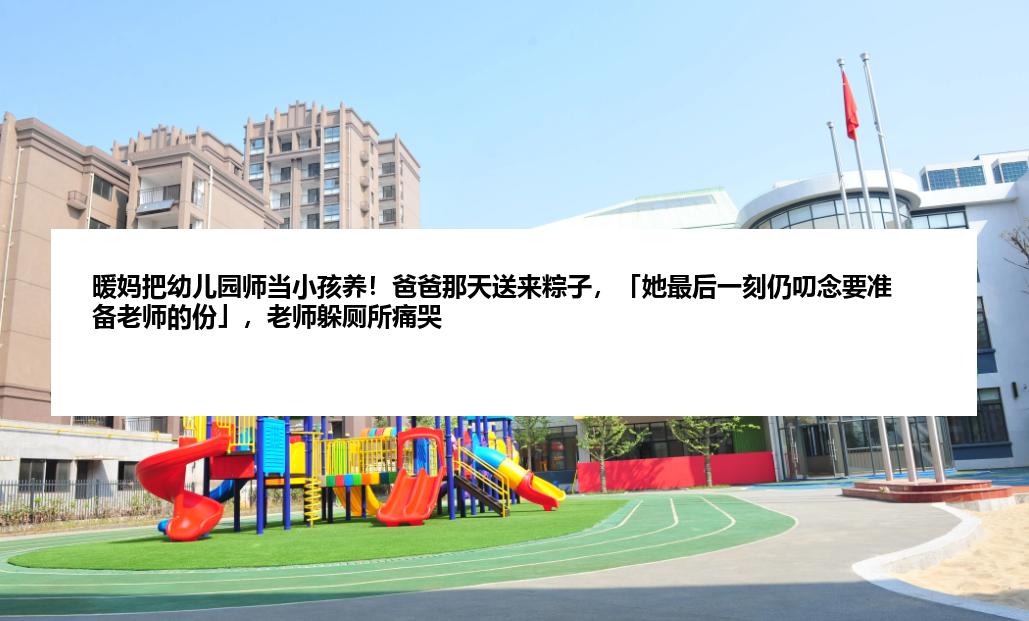暖妈把幼儿园师当小孩养！爸爸那天送来粽子，「她最后一刻仍叨念要准备老师的份」，老师躲厕所痛哭