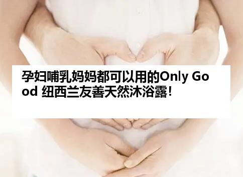 孕妇哺乳妈妈都可以用的Only Good 纽西兰友善天然沐浴露！