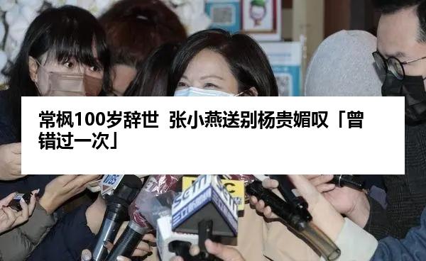常枫100岁辞世  张小燕送别杨贵媚叹「曾错过一次」