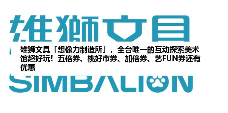 雄狮文具「想像力制造所」，全台唯一的互动探索美术馆超好玩！五倍券、桃好市券、加倍券、艺FUN券还有优惠