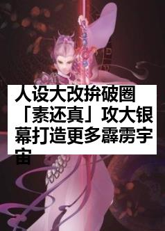 人设大改拚破圈 「素还真」攻大银幕打造更多霹雳宇宙