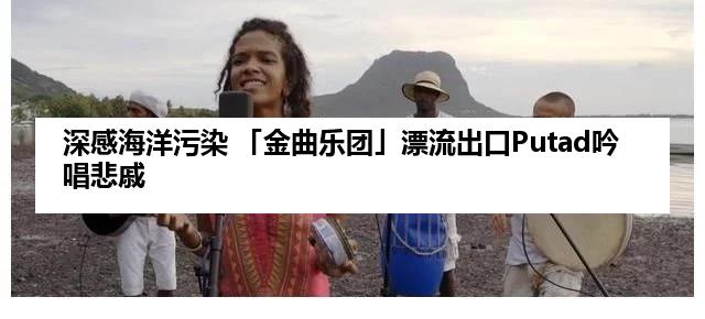 深感海洋污染 「金曲乐团」漂流出口Putad吟唱悲戚
