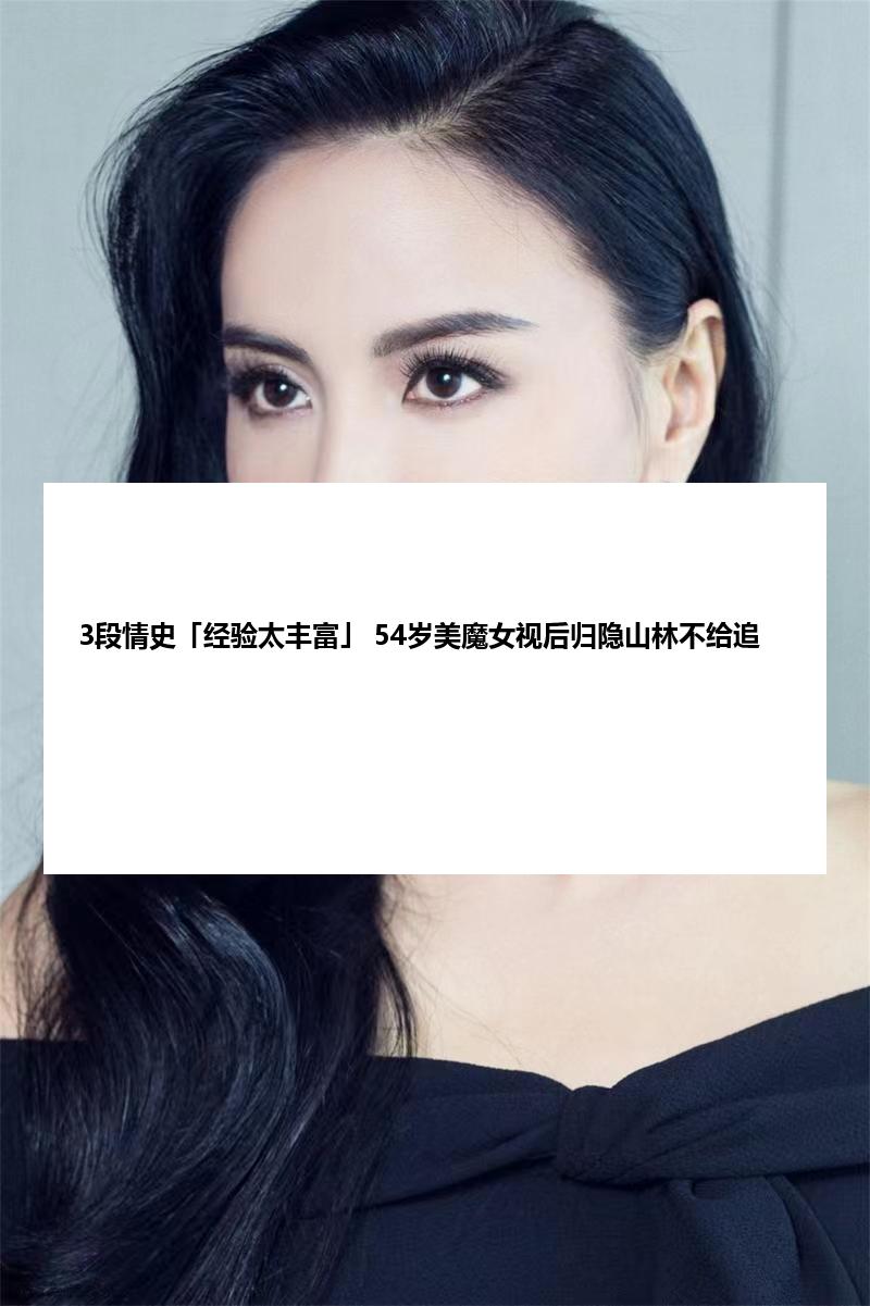 3段情史「经验太丰富」 54岁美魔女视后归隐山林不给追