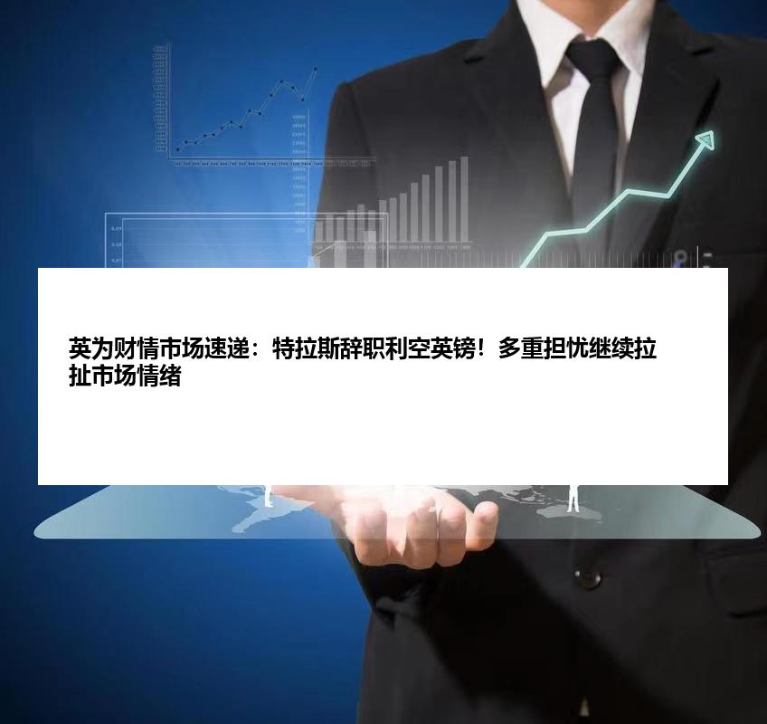 英为财情市场速递：特拉斯辞职利空英镑！多重担忧继续拉扯市场情绪