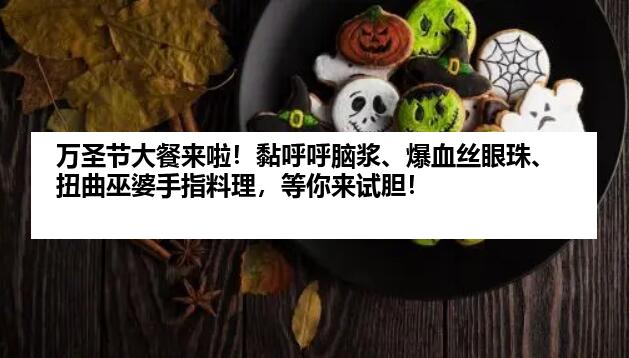 万圣节大餐来啦！黏呼呼脑浆、爆血丝眼珠、扭曲巫婆手指料理，等你来试胆！