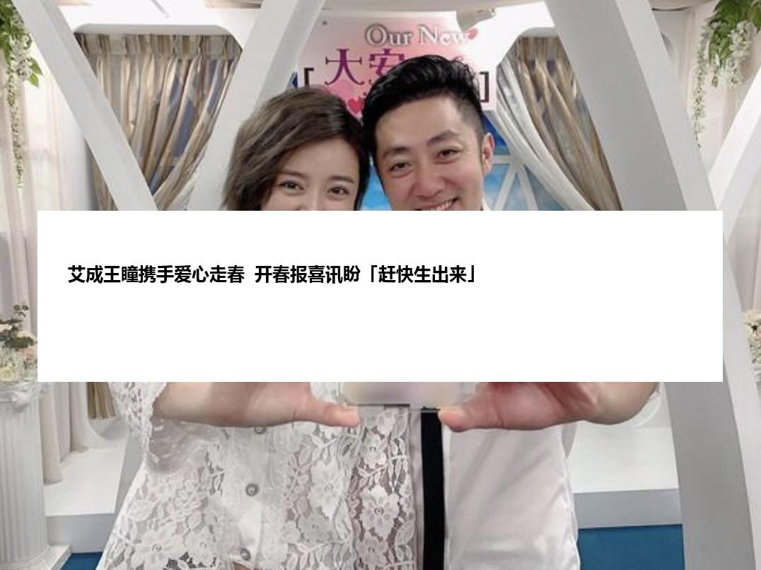 艾成王瞳携手爱心走春  开春报喜讯盼「赶快生出来」