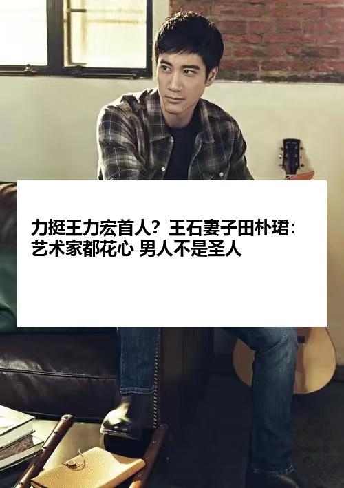 力挺王力宏首人？王石妻子田朴珺：艺术家都花心 男人不是圣人