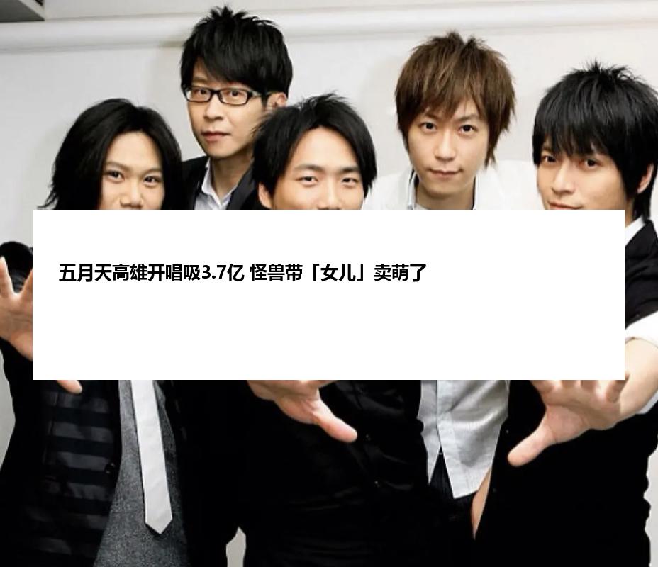 五月天高雄开唱吸3.7亿 怪兽带「女儿」卖萌了
