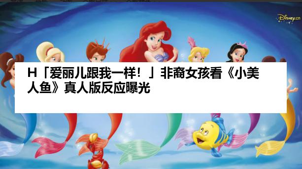 H「爱丽儿跟我一样！」非裔女孩看《小美人鱼》真人版反应曝光