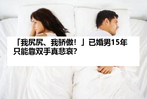 「我尻尻、我骄傲！」已婚男15年只能靠双手真悲哀？