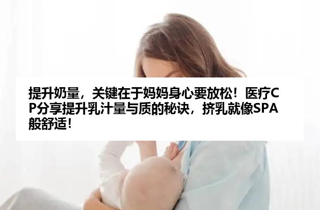 提升奶量，关键在于妈妈身心要放松！医疗CP分享提升乳汁量与质的秘诀，挤乳就像SPA般舒适！