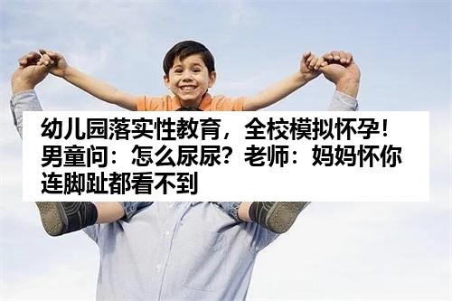 幼儿园落实性教育，全校模拟怀孕！男童问：怎么尿尿？老师：妈妈怀你连脚趾都看不到