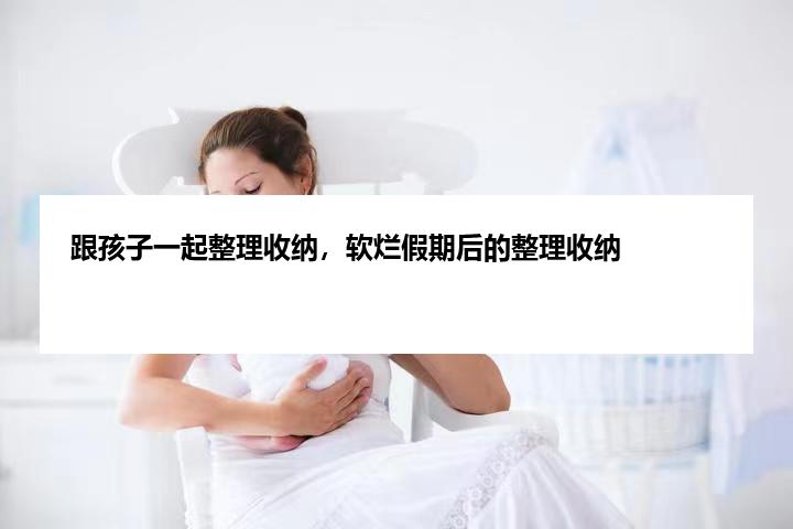 跟孩子一起整理收纳，软烂假期后的整理收纳