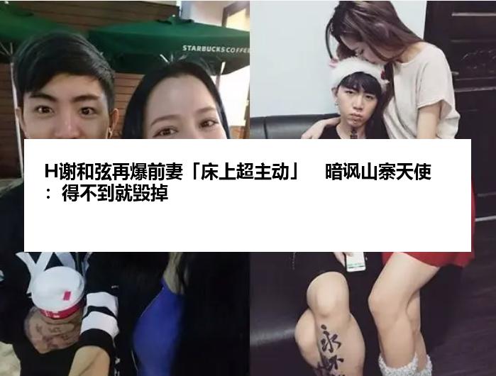 H谢和弦再爆前妻「床上超主动」　暗讽山寨天使：得不到就毁掉