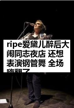 ripe爱黛儿醉后大闹同志夜店 还想表演钢管舞 全场嗨翻了